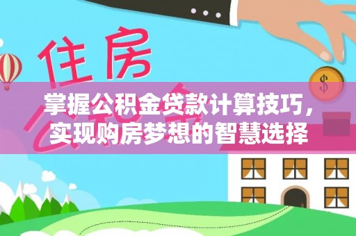 武宁掌握公积金贷款计算技巧，实现购房梦想的智慧选择