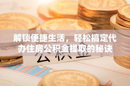 武宁解锁便捷生活，轻松搞定代办住房公积金提取的秘诀