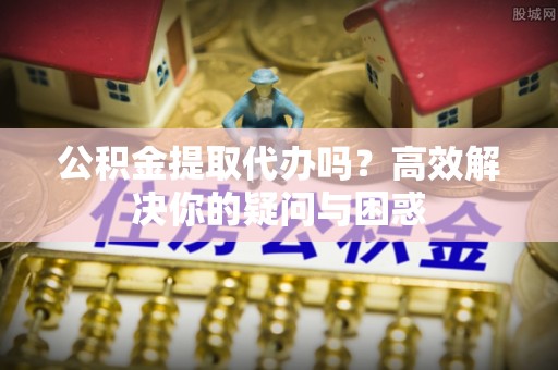 武宁公积金提取代办吗？高效解决你的疑问与困惑