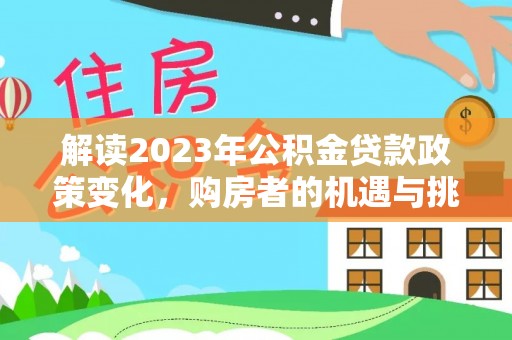 武宁解读2023年公积金贷款政策变化，购房者的机遇与挑战