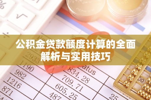武宁公积金贷款额度计算的全面解析与实用技巧