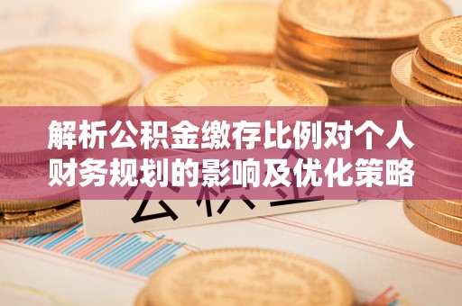 武宁解析公积金缴存比例对个人财务规划的影响及优化策略