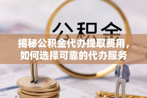 武宁揭秘公积金代办提取费用，如何选择可靠的代办服务