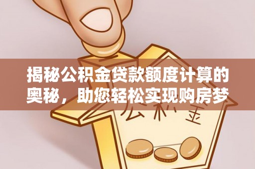 武宁揭秘公积金贷款额度计算的奥秘，助您轻松实现购房梦想