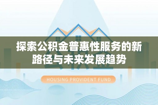 武宁探索公积金普惠性服务的新路径与未来发展趋势