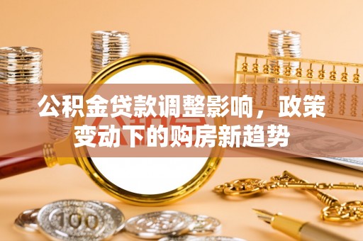 武宁公积金贷款调整影响，政策变动下的购房新趋势
