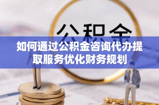 武宁如何通过公积金咨询代办提取服务优化财务规划