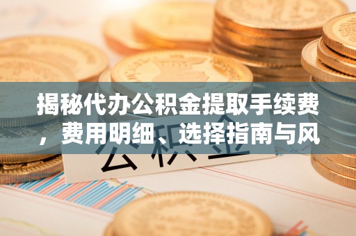 武宁揭秘代办公积金提取手续费，费用明细、选择指南与风险防范
