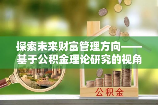武宁探索未来财富管理方向——基于公积金理论研究的视角