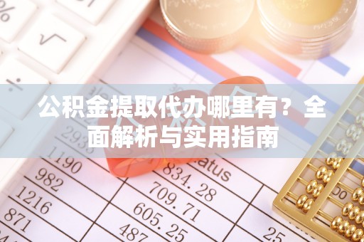 武宁公积金提取代办哪里有？全面解析与实用指南