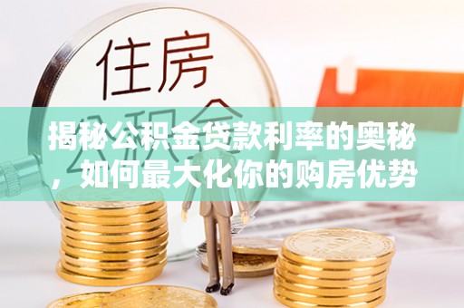 武宁揭秘公积金贷款利率的奥秘，如何最大化你的购房优势