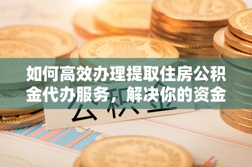 武宁如何高效办理提取住房公积金代办服务，解决你的资金需求