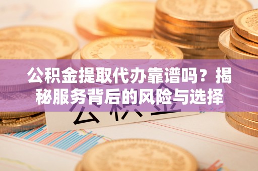 武宁公积金提取代办靠谱吗？揭秘服务背后的风险与选择