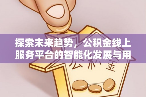 武宁探索未来趋势，公积金线上服务平台的智能化发展与用户便利性提升