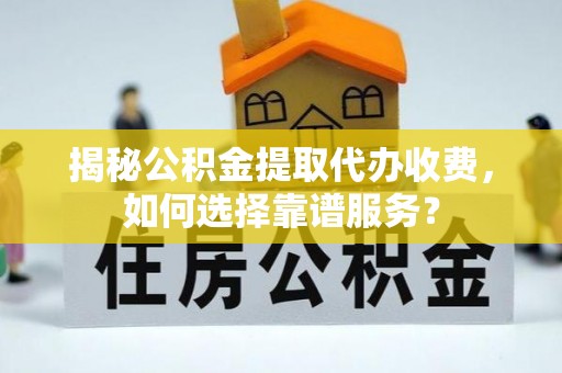 武宁揭秘公积金提取代办收费，如何选择靠谱服务？