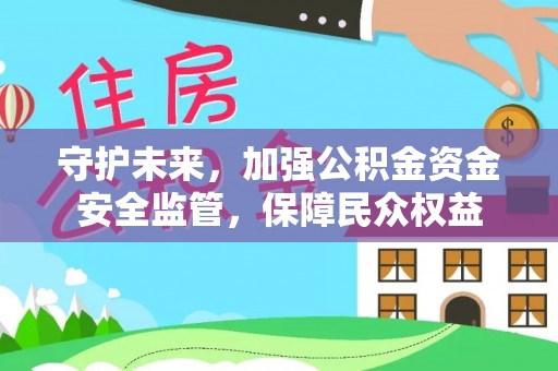 武宁守护未来，加强公积金资金安全监管，保障民众权益