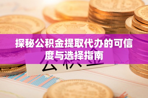 武宁探秘公积金提取代办的可信度与选择指南