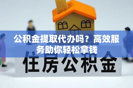 武宁公积金提取代办吗？高效服务助你轻松拿钱