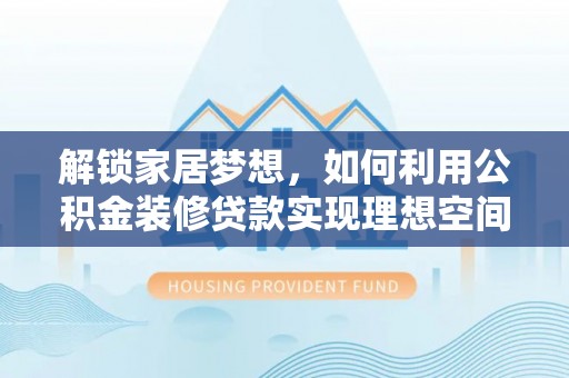 武宁解锁家居梦想，如何利用公积金装修贷款实现理想空间