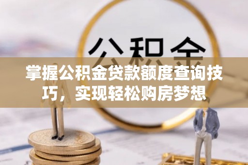 武宁掌握公积金贷款额度查询技巧，实现轻松购房梦想
