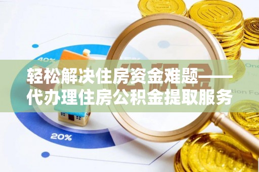 武宁轻松解决住房资金难题——代办理住房公积金提取服务详解