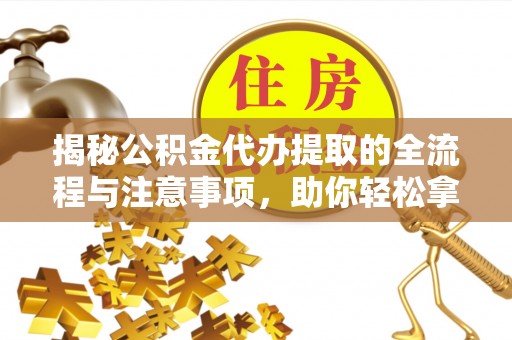 武宁揭秘公积金代办提取的全流程与注意事项，助你轻松拿回属于自己的钱