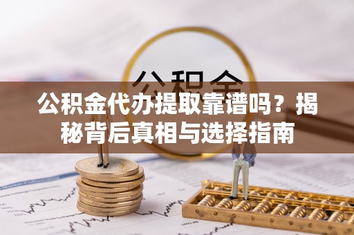 武宁公积金代办提取靠谱吗？揭秘背后真相与选择指南