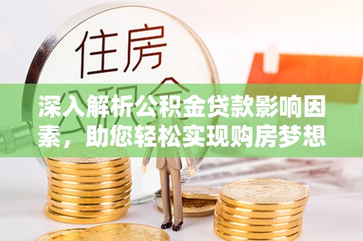 武宁深入解析公积金贷款影响因素，助您轻松实现购房梦想