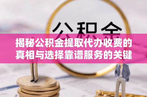 武宁揭秘公积金提取代办收费的真相与选择靠谱服务的关键