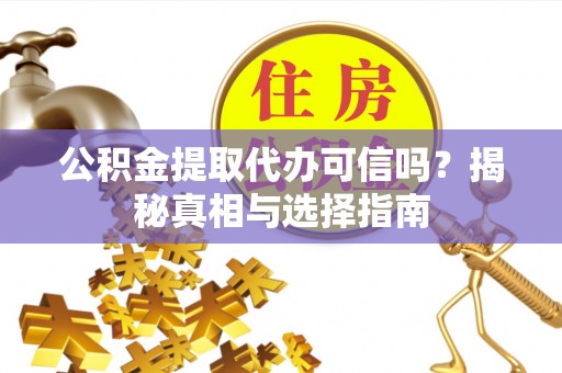 武宁公积金提取代办可信吗？揭秘真相与选择指南