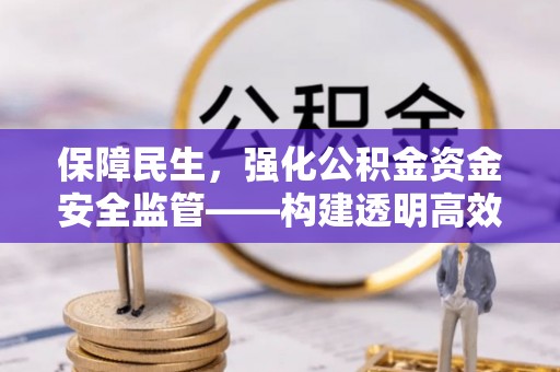 武宁保障民生，强化公积金资金安全监管——构建透明高效的管理体系