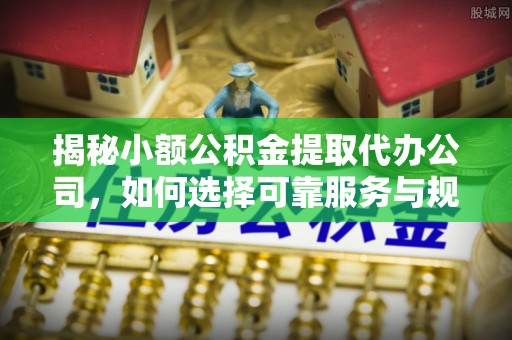 武宁揭秘小额公积金提取代办公司，如何选择可靠服务与规避风险