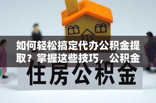 武宁如何轻松搞定代办公积金提取？掌握这些技巧，公积金到手不是梦！