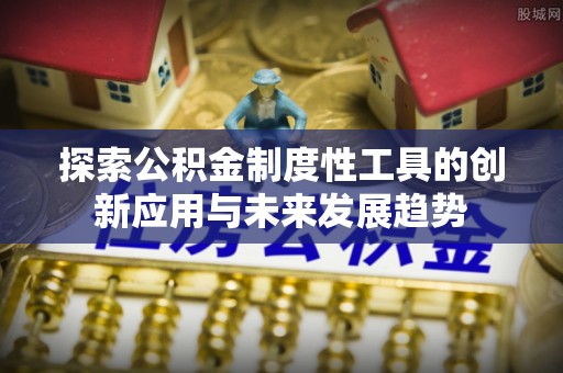 武宁探索公积金制度性工具的创新应用与未来发展趋势