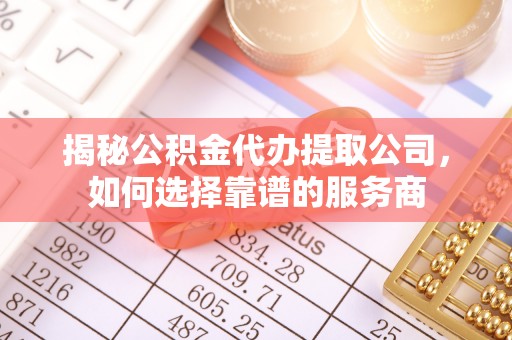武宁揭秘公积金代办提取公司，如何选择靠谱的服务商