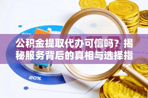 武宁公积金提取代办可信吗？揭秘服务背后的真相与选择指南
