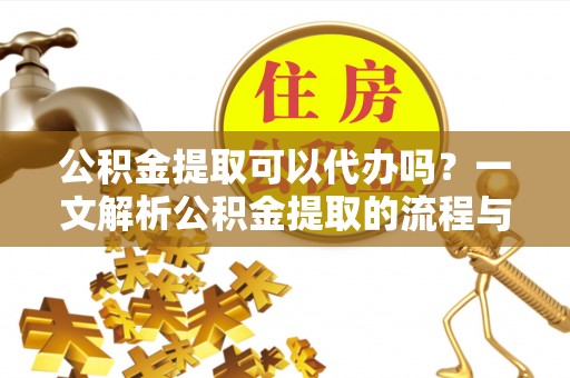 武宁公积金提取可以代办吗？一文解析公积金提取的流程与注意事项