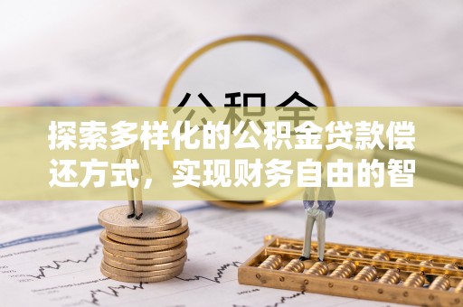 武宁探索多样化的公积金贷款偿还方式，实现财务自由的智慧选择