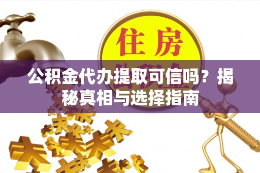 武宁公积金代办提取可信吗？揭秘真相与选择指南