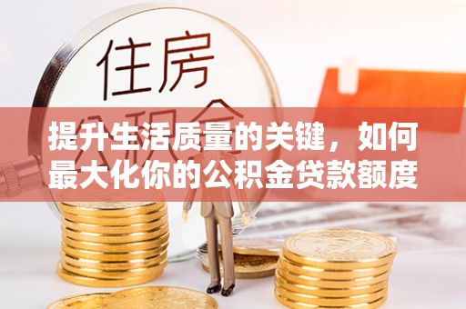 武宁提升生活质量的关键，如何最大化你的公积金贷款额度
