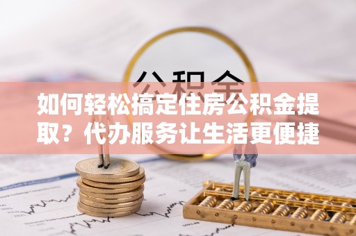 武宁如何轻松搞定住房公积金提取？代办服务让生活更便捷