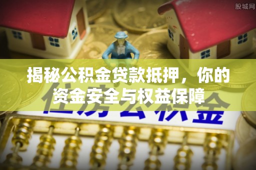 武宁揭秘公积金贷款抵押，你的资金安全与权益保障