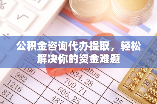 武宁公积金咨询代办提取，轻松解决你的资金难题