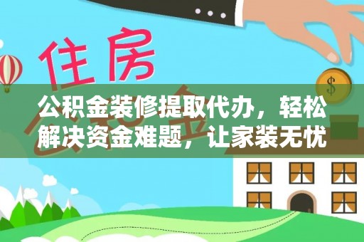 武宁公积金装修提取代办，轻松解决资金难题，让家装无忧