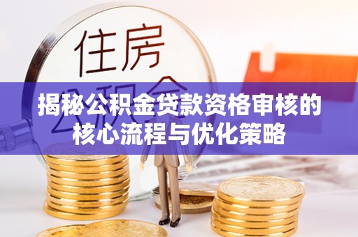 武宁揭秘公积金贷款资格审核的核心流程与优化策略