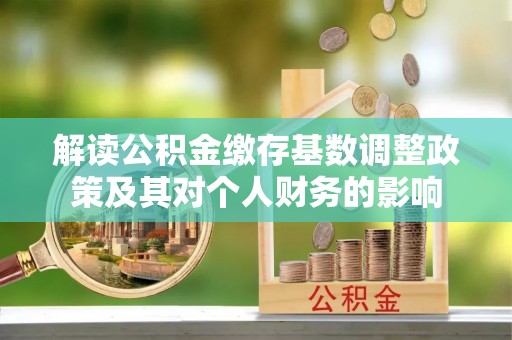 武宁解读公积金缴存基数调整政策及其对个人财务的影响
