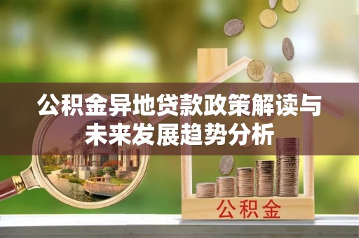 武宁公积金异地贷款政策解读与未来发展趋势分析