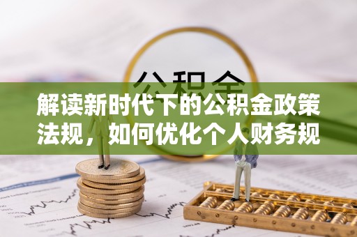 武宁解读新时代下的公积金政策法规，如何优化个人财务规划