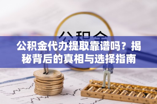 武宁公积金代办提取靠谱吗？揭秘背后的真相与选择指南