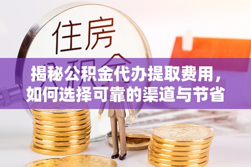 武宁揭秘公积金代办提取费用，如何选择可靠的渠道与节省成本